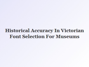Choosing Victorian Fonts for Museum Authenticity